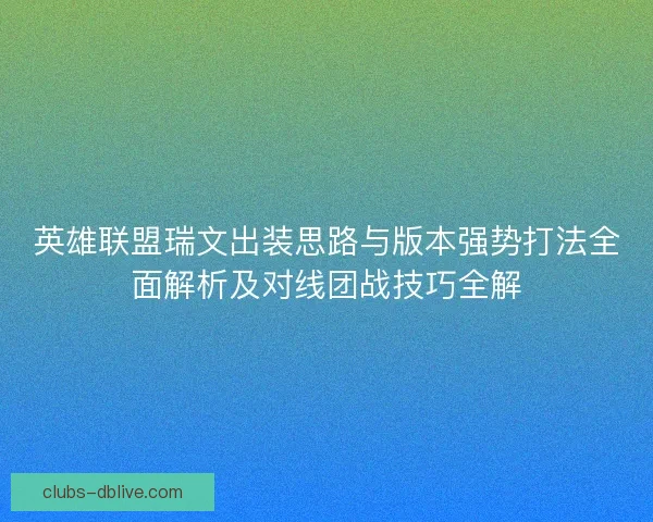 英雄联盟瑞文出装思路与版本强势打法全面解析及对线团战技巧全解 英雄联盟瑞文出装思路与版本强势打法全面解析及对线团战技巧全解