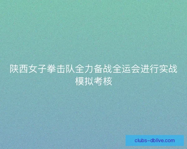 陕西女子拳击队全力备战全运会进行实战模拟考核