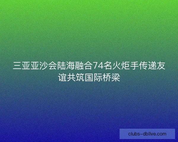 三亚亚沙会陆海融合74名火炬手传递友谊共筑国际桥梁