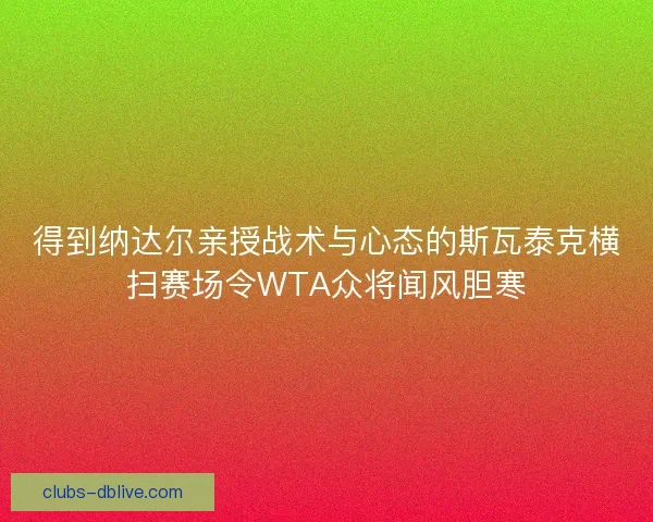 得到纳达尔亲授战术与心态的斯瓦泰克横扫赛场令WTA众将闻风胆寒