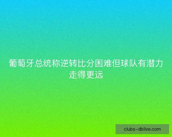 葡萄牙总统称逆转比分困难但球队有潜力走得更远