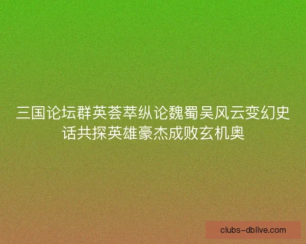 三国论坛群英荟萃纵论魏蜀吴风云变幻史话共探英雄豪杰成败玄机奥