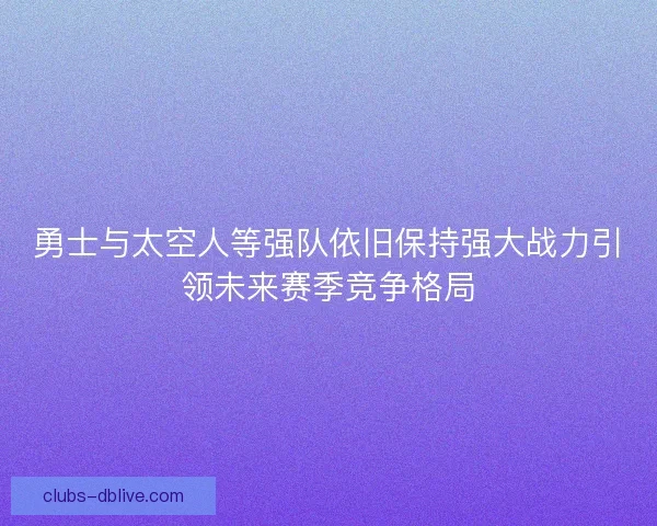 勇士与太空人等强队依旧保持强大战力引领未来赛季竞争格局