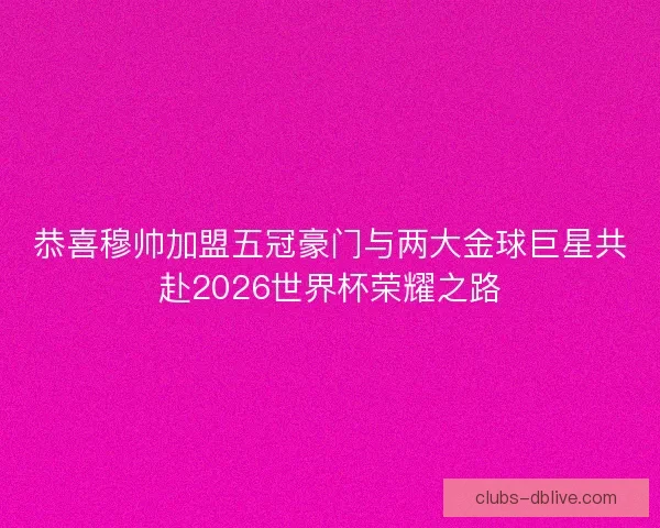 恭喜穆帅加盟五冠豪门与两大金球巨星共赴2026世界杯荣耀之路