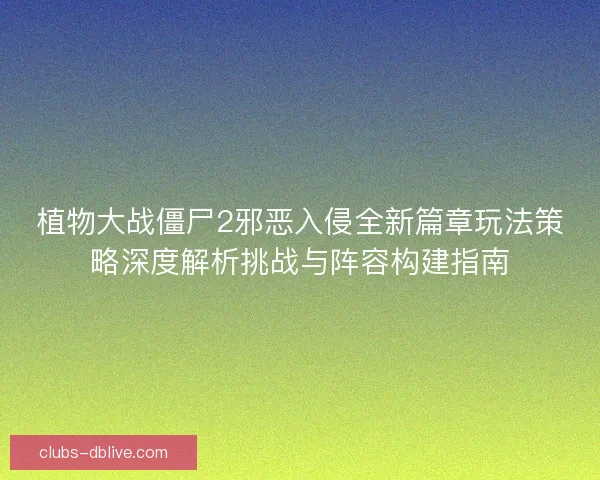 植物大战僵尸2邪恶入侵全新篇章玩法策略深度解析挑战与阵容构建指南