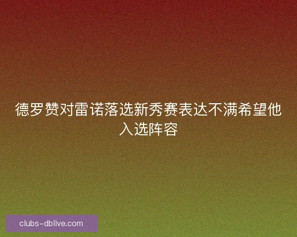 德罗赞对雷诺落选新秀赛表达不满希望他入选阵容