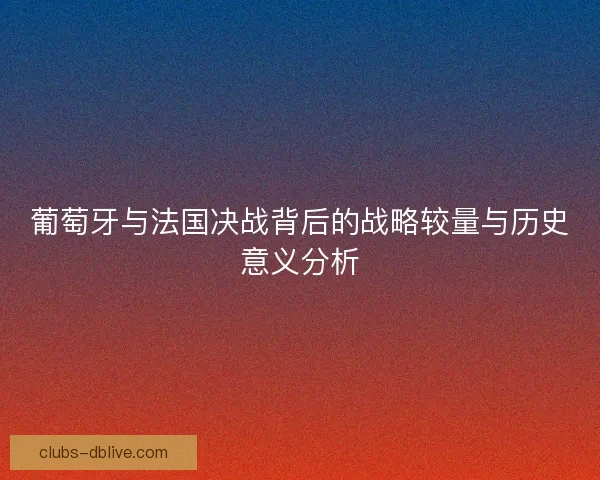 葡萄牙与法国决战背后的战略较量与历史意义分析
