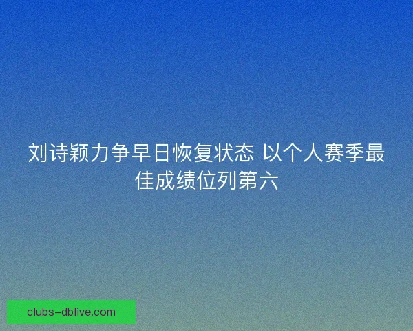 刘诗颖力争早日恢复状态 以个人赛季最佳成绩位列第六 刘诗颖力争早日恢复状态 以个人赛季最佳成绩位列第六