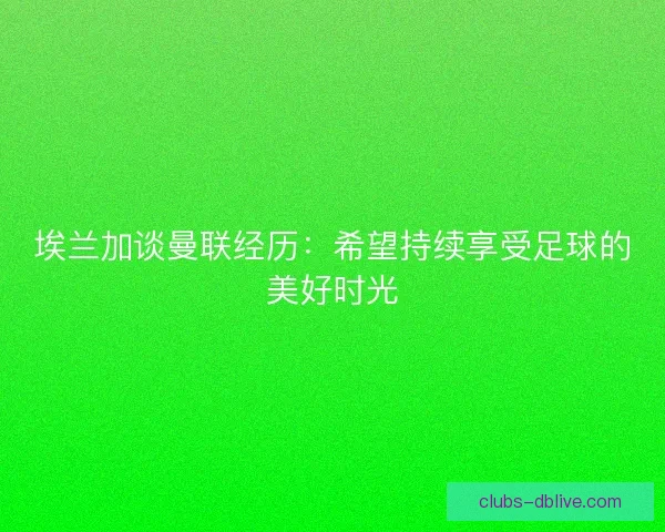 埃兰加谈曼联经历:希望持续享受足球的美好时光 埃兰加谈曼联经历:希望持续享受足球的美好时光
