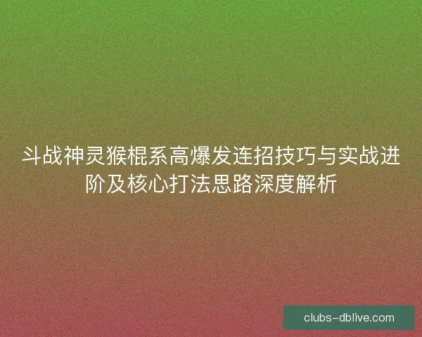 斗战神灵猴棍系高爆发连招技巧与实战进阶及核心打法思路深度解析