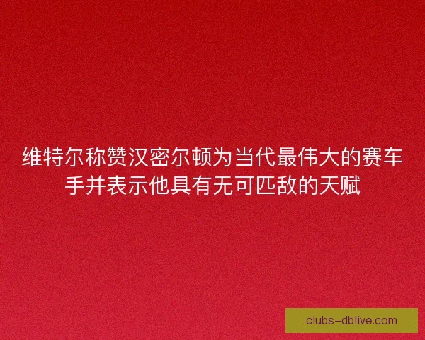维特尔称赞汉密尔顿为当代最伟大的赛车手并表示他具有无可匹敌的天赋
