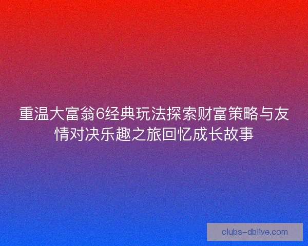 重温大富翁6经典玩法探索财富策略与友情对决乐趣之旅回忆成长故事