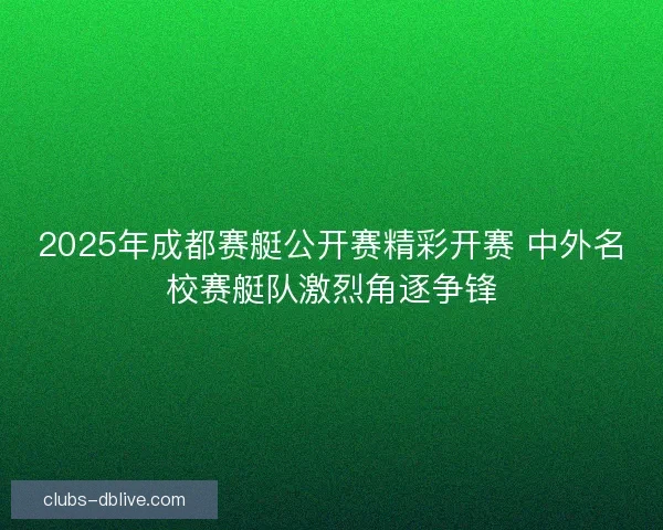 2025年成都赛艇公开赛精彩开赛 中外名校赛艇队激烈角逐争锋