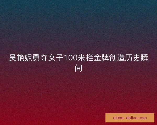 吴艳妮勇夺女子100米栏金牌创造历史瞬间