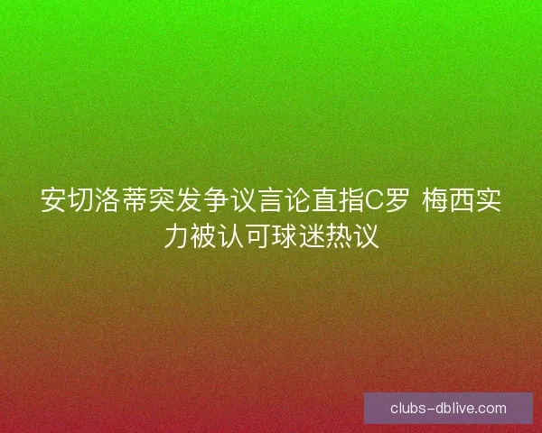 安切洛蒂突发争议言论直指C罗 梅西实力被认可球迷热议