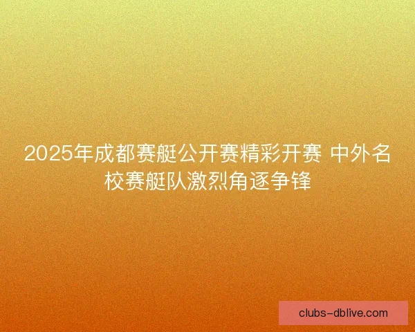 2025年成都赛艇公开赛精彩开赛 中外名校赛艇队激烈角逐争锋