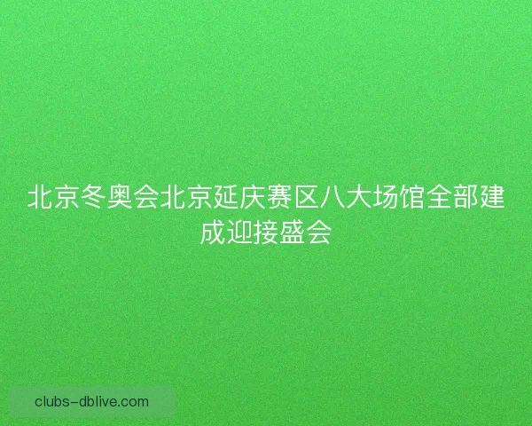 北京冬奥会北京延庆赛区八大场馆全部建成迎接盛会