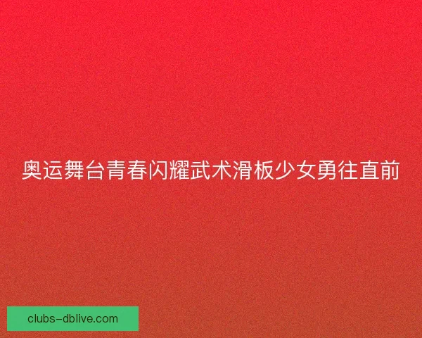 奥运舞台青春闪耀武术滑板少女勇往直前